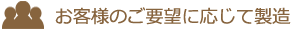 お客様のご要望に応じて製造